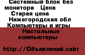 Системный блок без монитора › Цена ­ 3 000 › Старая цена ­ 4 000 - Нижегородская обл. Компьютеры и игры » Настольные компьютеры   